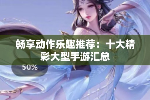 畅享动作乐趣推荐：十大精彩大型手游汇总