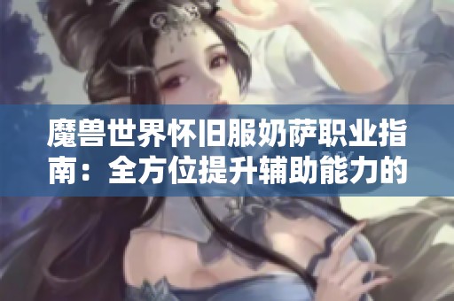 魔兽世界怀旧服奶萨职业指南：全方位提升辅助能力的技巧与策略