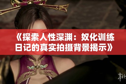 《探索人性深渊：奴化训练日记的真实拍摄背景揭示》