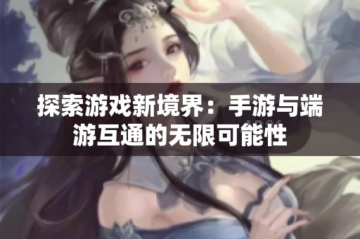 探索游戏新境界：手游与端游互通的无限可能性