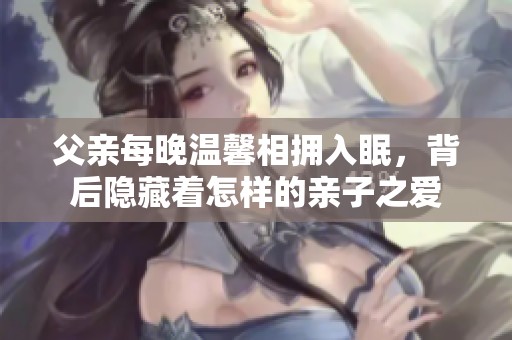 父亲每晚温馨相拥入眠，背后隐藏着怎样的亲子之爱