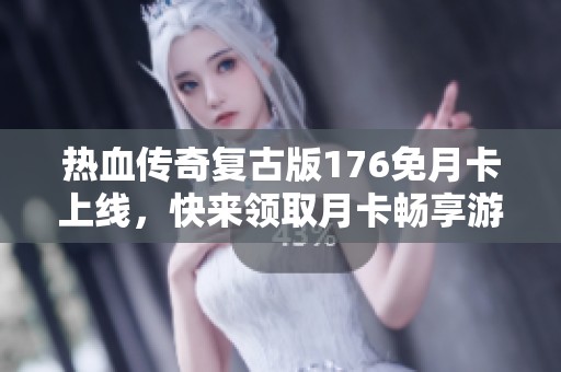 热血传奇复古版176免月卡上线，快来领取月卡畅享游戏乐趣！