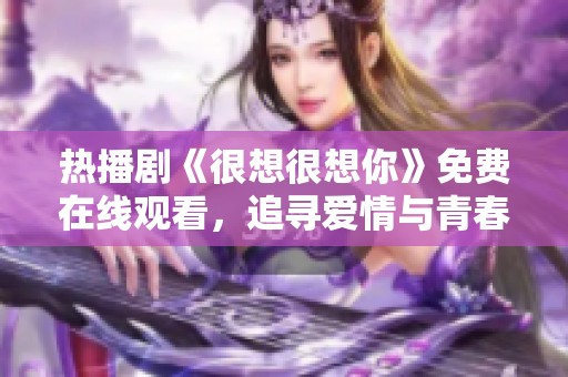 热播剧《很想很想你》免费在线观看，追寻爱情与青春的故事