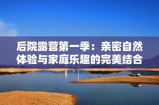 后院露营第一季：亲密自然体验与家庭乐趣的完美结合