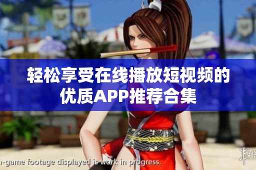 轻松享受在线播放短视频的优质APP推荐合集