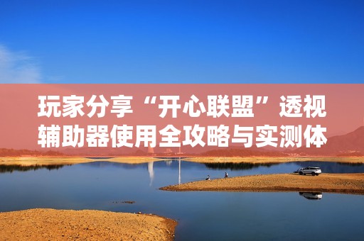 玩家分享“开心联盟”透视辅助器使用全攻略与实测体验