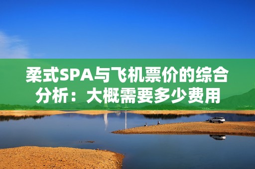 柔式SPA与飞机票价的综合分析：大概需要多少费用