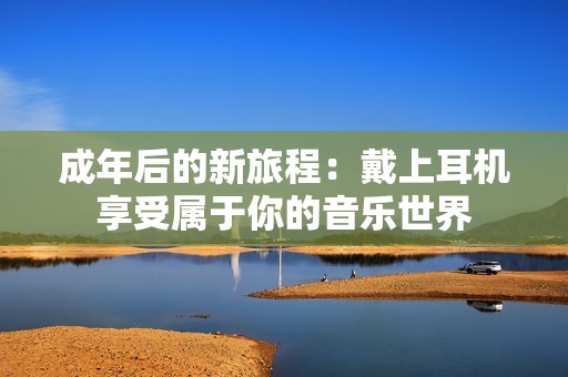 成年后的新旅程：戴上耳机享受属于你的音乐世界