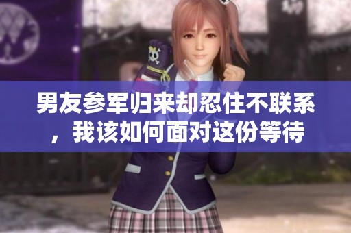 男友参军归来却忍住不联系，我该如何面对这份等待
