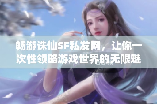 畅游诛仙SF私发网，让你一次性领略游戏世界的无限魅力