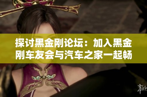 探讨黑金刚论坛：加入黑金刚车友会与汽车之家一起畅聊汽车生活