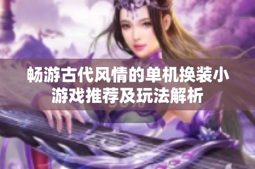 畅游古代风情的单机换装小游戏推荐及玩法解析