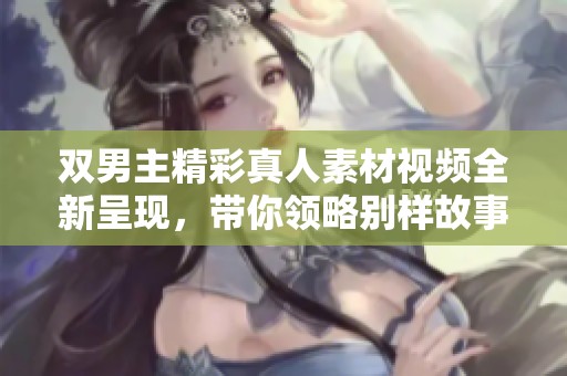 双男主精彩真人素材视频全新呈现，带你领略别样故事魅力