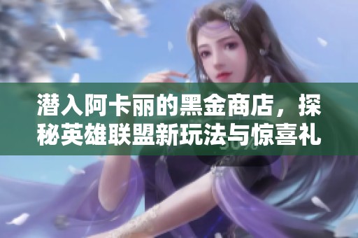 潜入阿卡丽的黑金商店，探秘英雄联盟新玩法与惊喜礼品