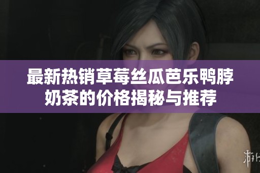 最新热销草莓丝瓜芭乐鸭脖奶茶的价格揭秘与推荐