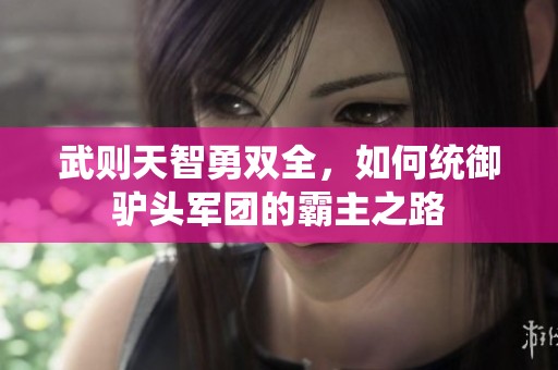 武则天智勇双全，如何统御驴头军团的霸主之路