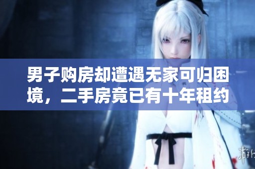 男子购房却遭遇无家可归困境，二手房竟已有十年租约合同