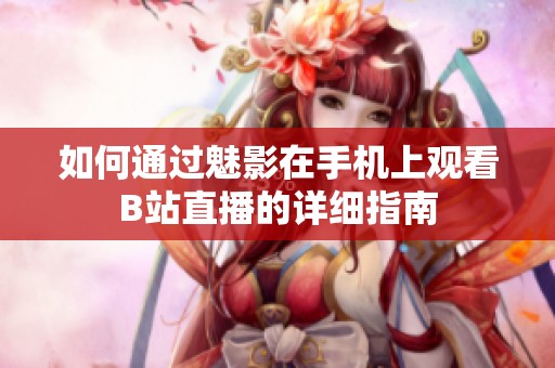 如何通过魅影在手机上观看B站直播的详细指南