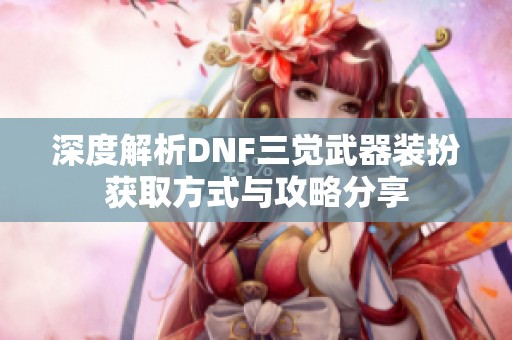 深度解析DNF三觉武器装扮获取方式与攻略分享