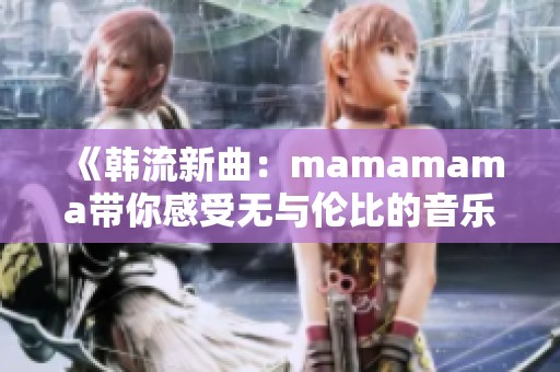 《韩流新曲：mamamama带你感受无与伦比的音乐高潮》