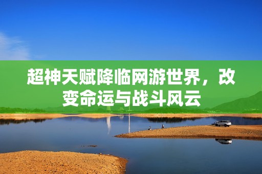 超神天赋降临网游世界，改变命运与战斗风云