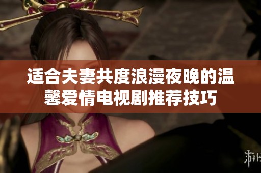 适合夫妻共度浪漫夜晚的温馨爱情电视剧推荐技巧