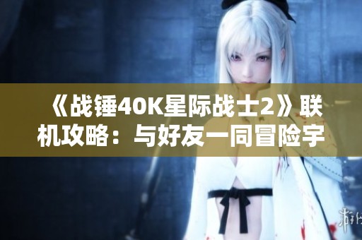 《战锤40K星际战士2》联机攻略：与好友一同冒险宇宙的终极指南！