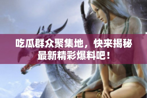 吃瓜群众聚集地，快来揭秘最新精彩爆料吧！