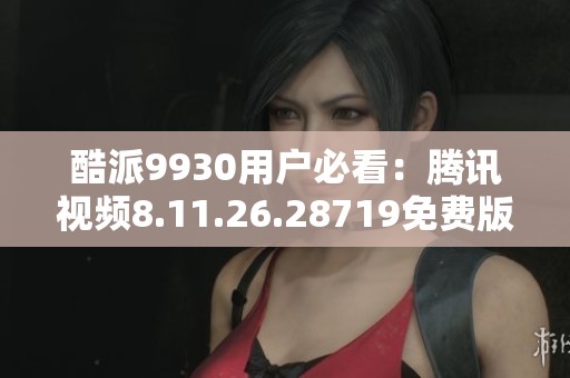 酷派9930用户必看：腾讯视频8.11.26.28719免费版下载攻略