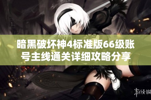 暗黑破坏神4标准版66级账号主线通关详细攻略分享
