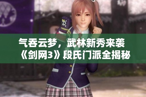 气吞云梦，武林新秀来袭 《剑网3》段氏门派全揭秘