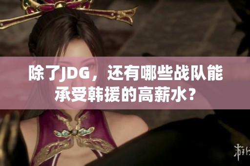 除了JDG，还有哪些战队能承受韩援的高薪水？