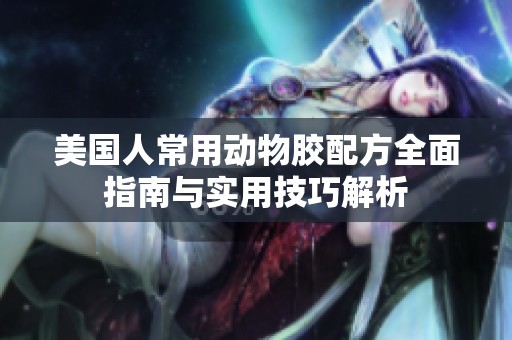 美国人常用动物胶配方全面指南与实用技巧解析