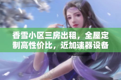 香雪小区三房出租，全屋定制高性价比，近加速器设备齐全