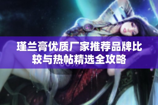 瑾兰膏优质厂家推荐品牌比较与热帖精选全攻略