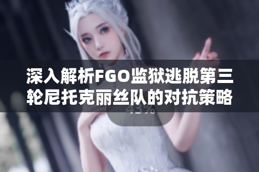 深入解析FGO监狱逃脱第三轮尼托克丽丝队的对抗策略与敌方重构分析