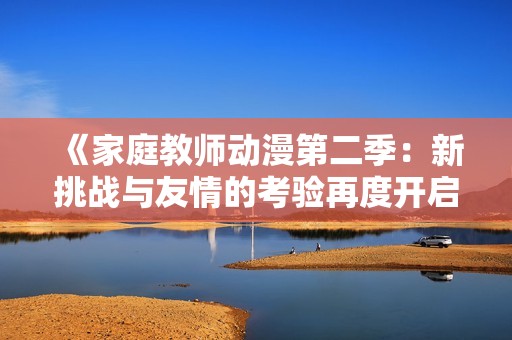 《家庭教师动漫第二季：新挑战与友情的考验再度开启》