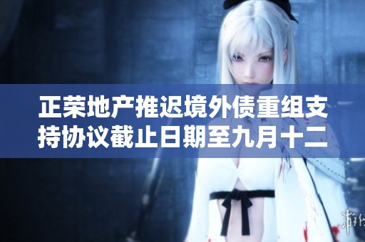 正荣地产推迟境外债重组支持协议截止日期至九月十二日
