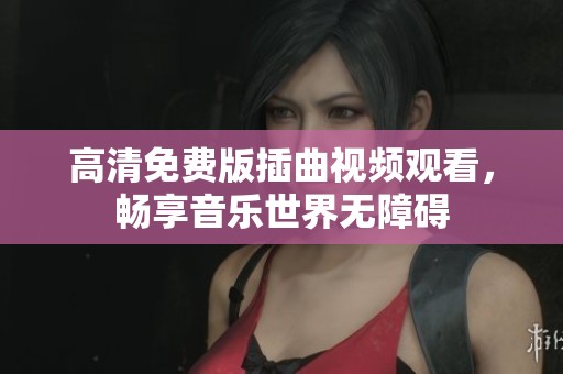 高清免费版插曲视频观看，畅享音乐世界无障碍