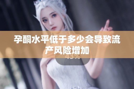 孕酮水平低于多少会导致流产风险增加