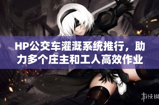 HP公交车灌溉系统推行，助力多个庄主和工人高效作业