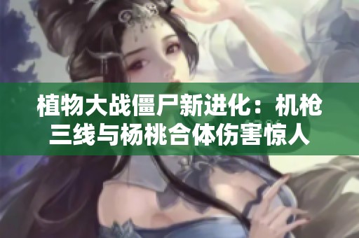 植物大战僵尸新进化：机枪三线与杨桃合体伤害惊人