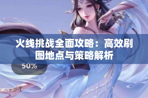 火线挑战全面攻略：高效刷图地点与策略解析