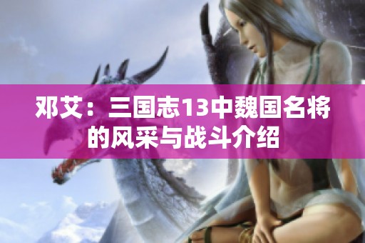 邓艾：三国志13中魏国名将的风采与战斗介绍