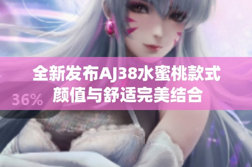 全新发布AJ38水蜜桃款式 颜值与舒适完美结合