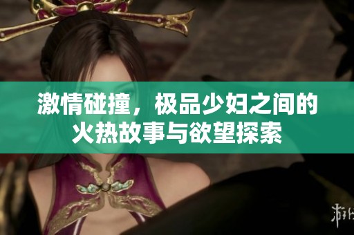 激情碰撞，极品少妇之间的火热故事与欲望探索