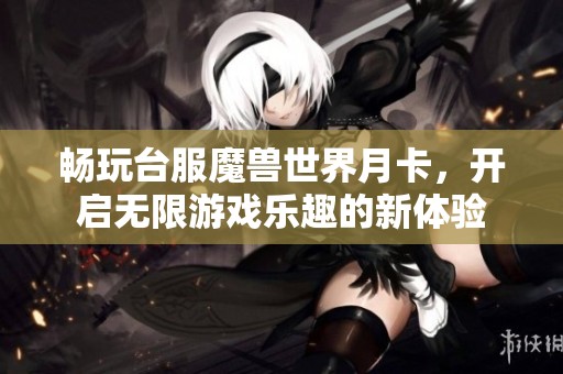 畅玩台服魔兽世界月卡，开启无限游戏乐趣的新体验