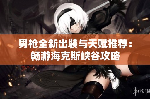 男枪全新出装与天赋推荐：畅游海克斯峡谷攻略
