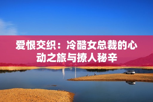 爱恨交织：冷酷女总裁的心动之旅与撩人秘辛