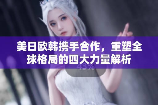 美日欧韩携手合作，重塑全球格局的四大力量解析